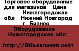 Торговое оборудование для магазинов › Цена ­ 1 500 - Нижегородская обл., Нижний Новгород г. Бизнес » Оборудование   . Нижегородская обл.